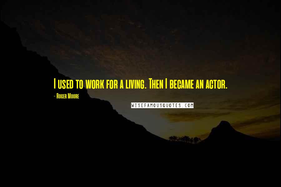 Roger Moore Quotes: I used to work for a living. Then I became an actor.
