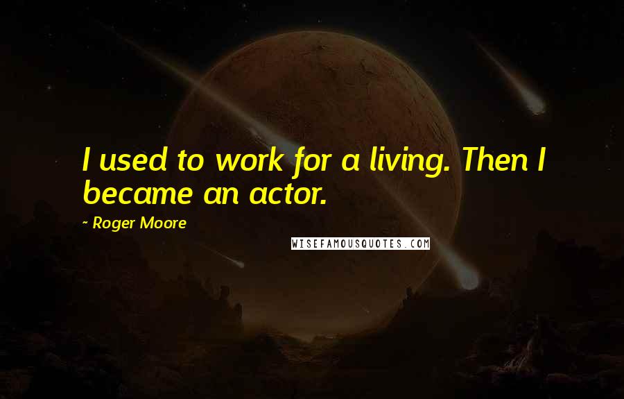 Roger Moore Quotes: I used to work for a living. Then I became an actor.