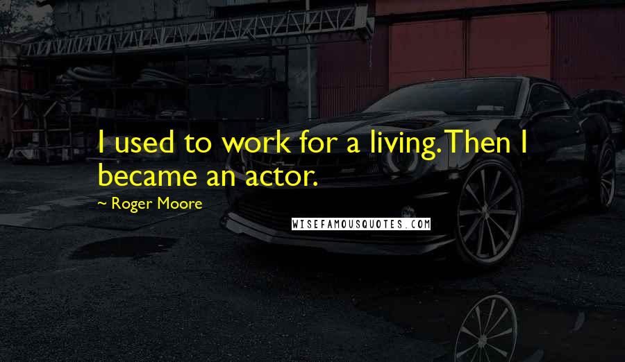 Roger Moore Quotes: I used to work for a living. Then I became an actor.