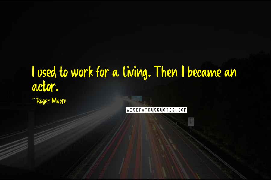 Roger Moore Quotes: I used to work for a living. Then I became an actor.