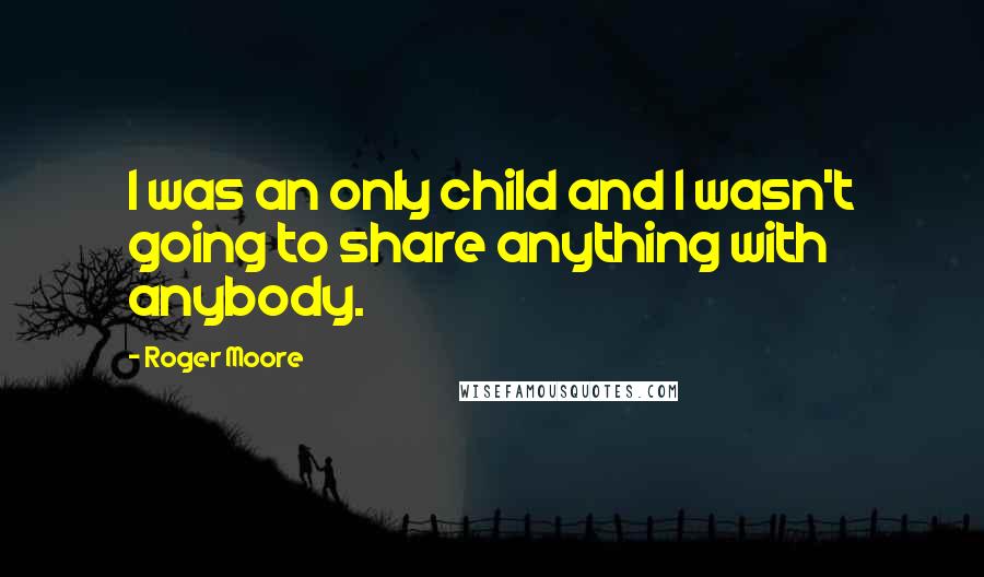 Roger Moore Quotes: I was an only child and I wasn't going to share anything with anybody.