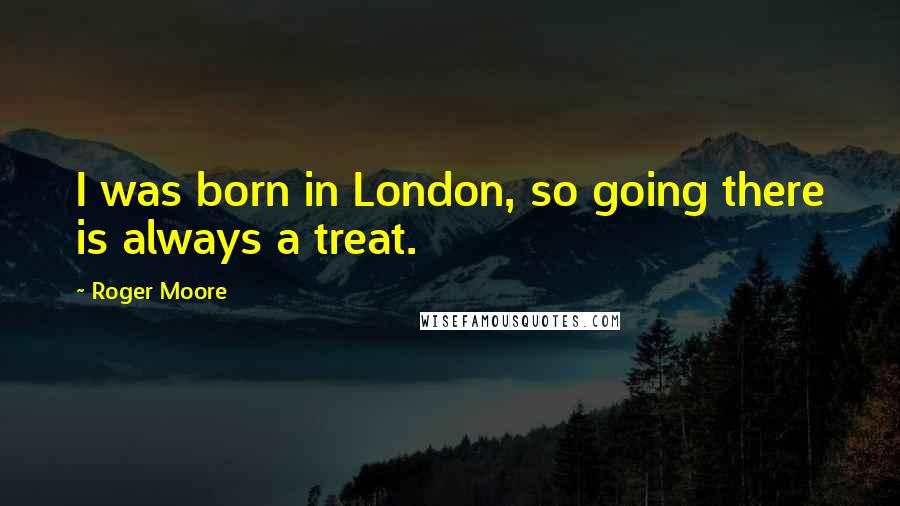 Roger Moore Quotes: I was born in London, so going there is always a treat.