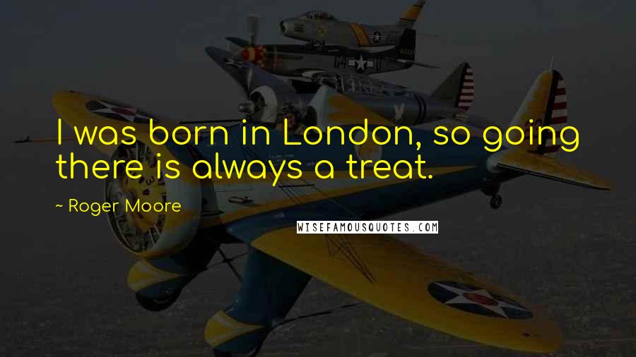 Roger Moore Quotes: I was born in London, so going there is always a treat.