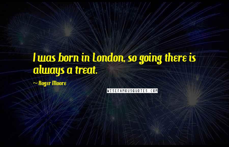 Roger Moore Quotes: I was born in London, so going there is always a treat.