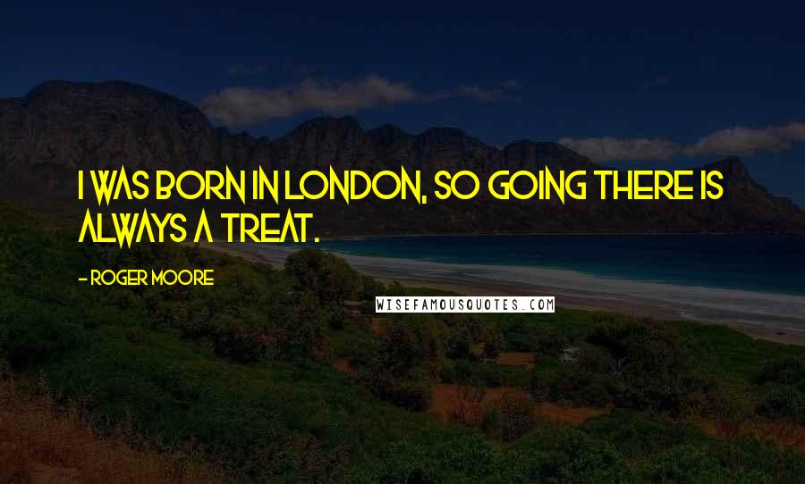 Roger Moore Quotes: I was born in London, so going there is always a treat.