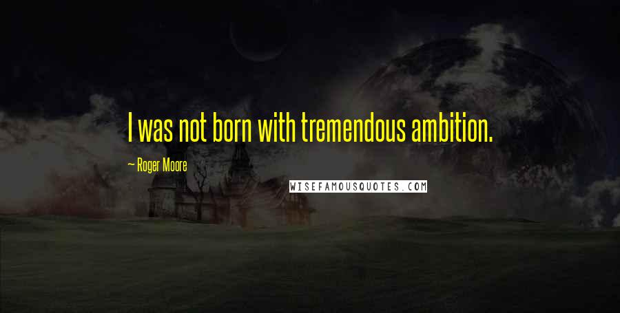 Roger Moore Quotes: I was not born with tremendous ambition.