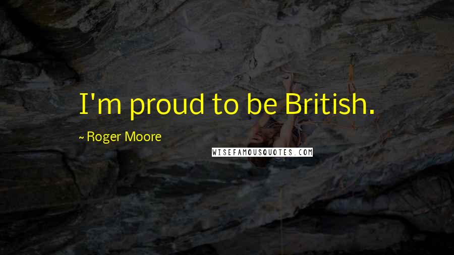 Roger Moore Quotes: I'm proud to be British.