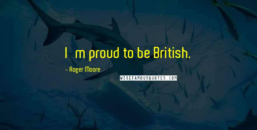 Roger Moore Quotes: I'm proud to be British.