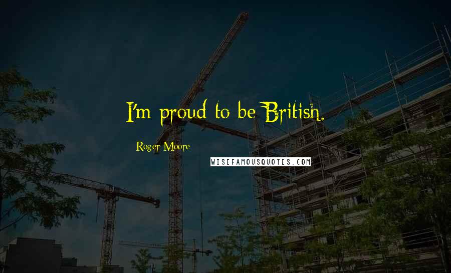 Roger Moore Quotes: I'm proud to be British.