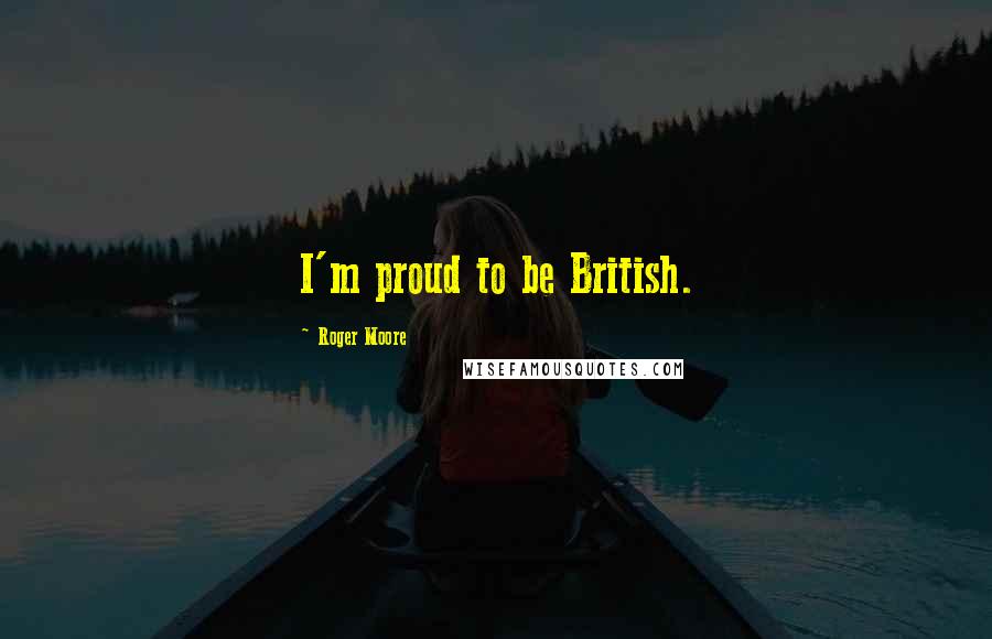 Roger Moore Quotes: I'm proud to be British.