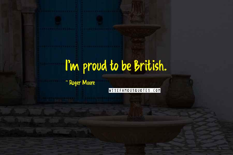 Roger Moore Quotes: I'm proud to be British.