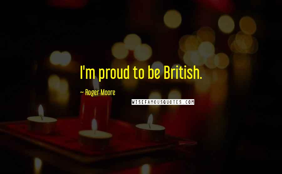 Roger Moore Quotes: I'm proud to be British.