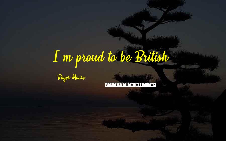 Roger Moore Quotes: I'm proud to be British.