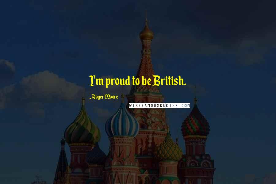 Roger Moore Quotes: I'm proud to be British.