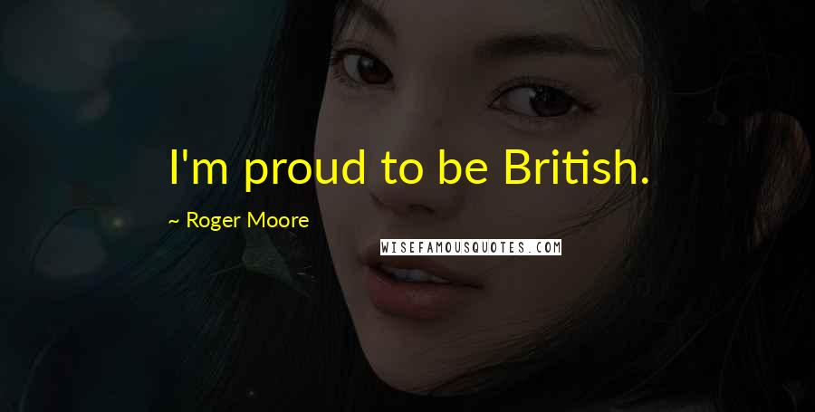 Roger Moore Quotes: I'm proud to be British.