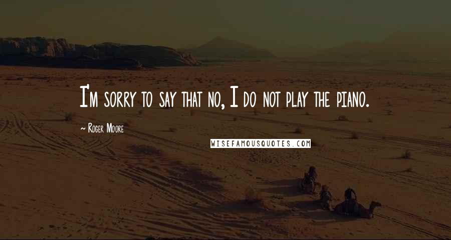 Roger Moore Quotes: I'm sorry to say that no, I do not play the piano.
