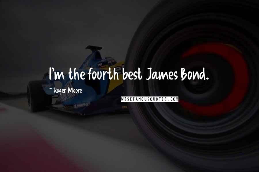 Roger Moore Quotes: I'm the fourth best James Bond.