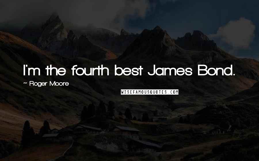 Roger Moore Quotes: I'm the fourth best James Bond.