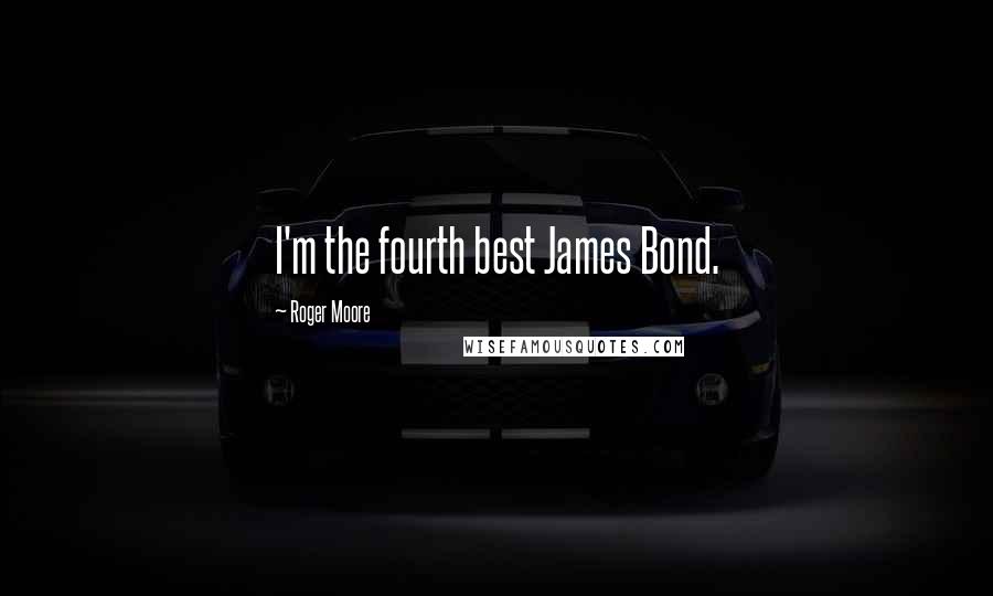 Roger Moore Quotes: I'm the fourth best James Bond.
