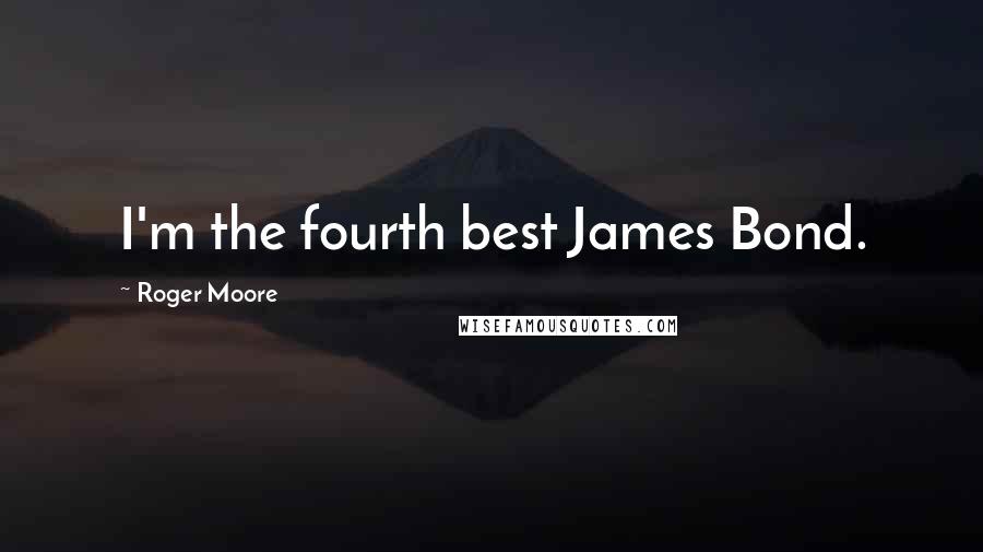 Roger Moore Quotes: I'm the fourth best James Bond.