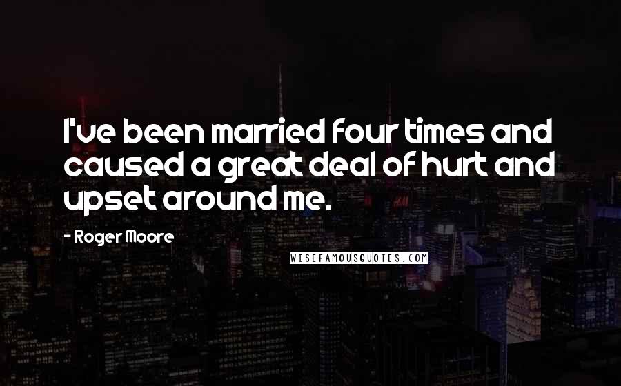 Roger Moore Quotes: I've been married four times and caused a great deal of hurt and upset around me.