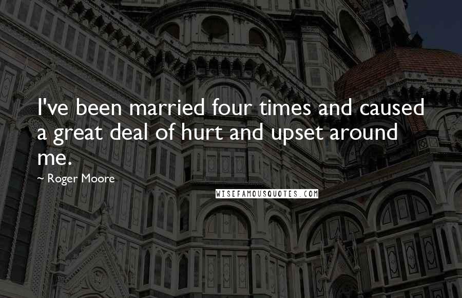 Roger Moore Quotes: I've been married four times and caused a great deal of hurt and upset around me.