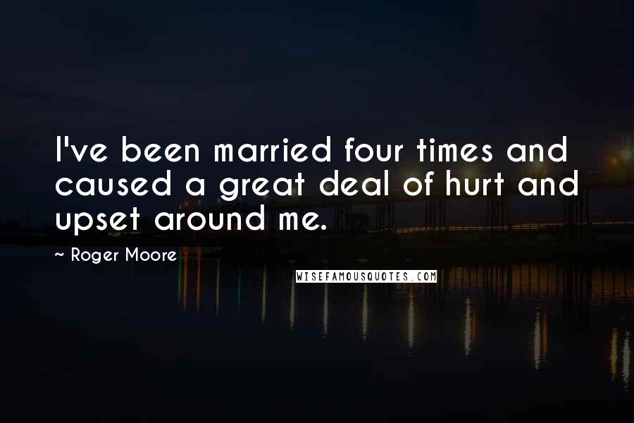 Roger Moore Quotes: I've been married four times and caused a great deal of hurt and upset around me.