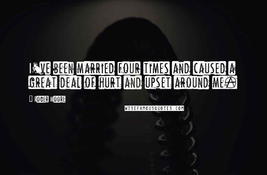 Roger Moore Quotes: I've been married four times and caused a great deal of hurt and upset around me.