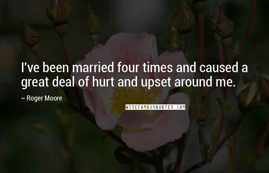 Roger Moore Quotes: I've been married four times and caused a great deal of hurt and upset around me.