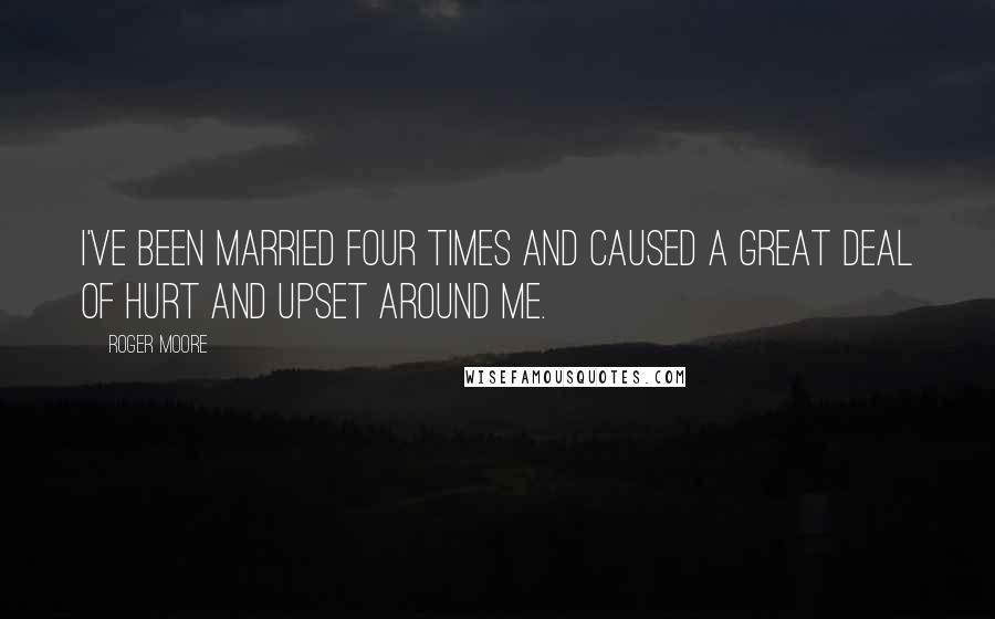 Roger Moore Quotes: I've been married four times and caused a great deal of hurt and upset around me.