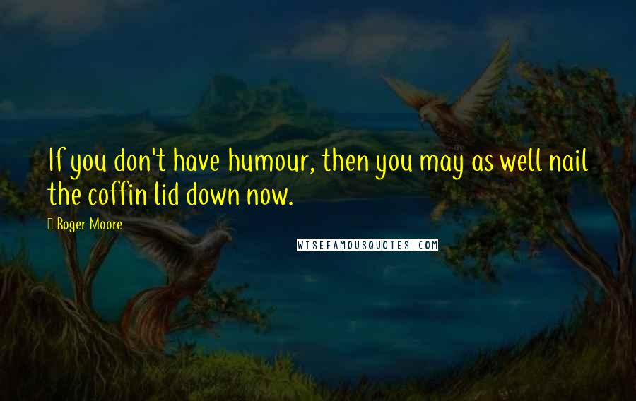 Roger Moore Quotes: If you don't have humour, then you may as well nail the coffin lid down now.