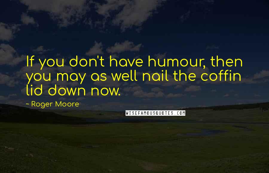 Roger Moore Quotes: If you don't have humour, then you may as well nail the coffin lid down now.