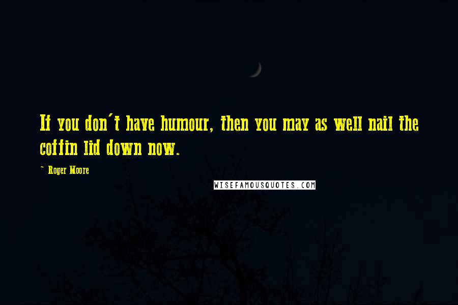 Roger Moore Quotes: If you don't have humour, then you may as well nail the coffin lid down now.