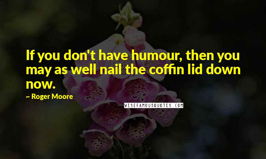 Roger Moore Quotes: If you don't have humour, then you may as well nail the coffin lid down now.