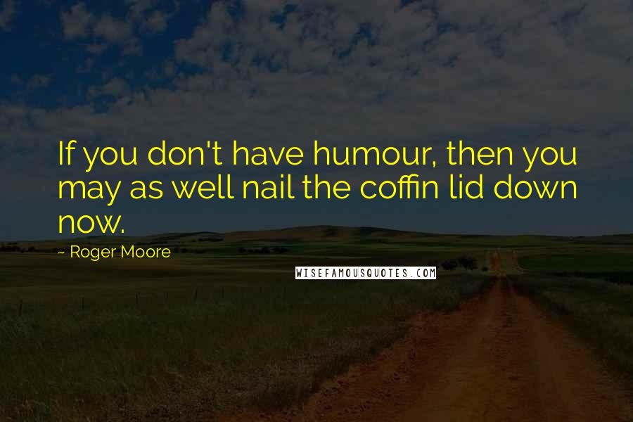 Roger Moore Quotes: If you don't have humour, then you may as well nail the coffin lid down now.
