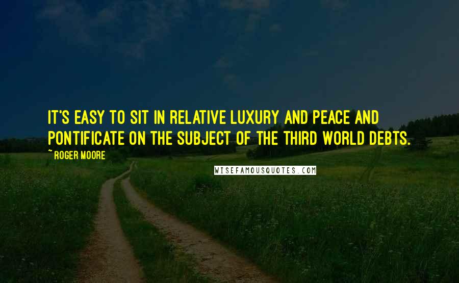 Roger Moore Quotes: It's easy to sit in relative luxury and peace and pontificate on the subject of the Third World debts.