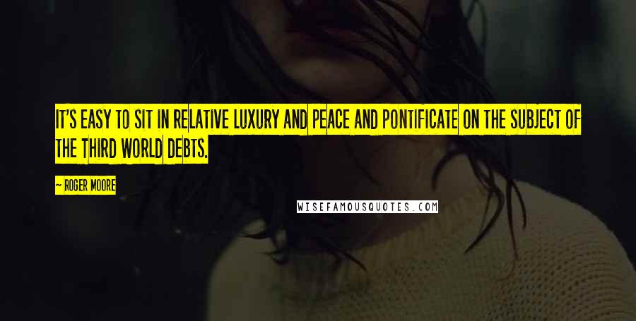 Roger Moore Quotes: It's easy to sit in relative luxury and peace and pontificate on the subject of the Third World debts.