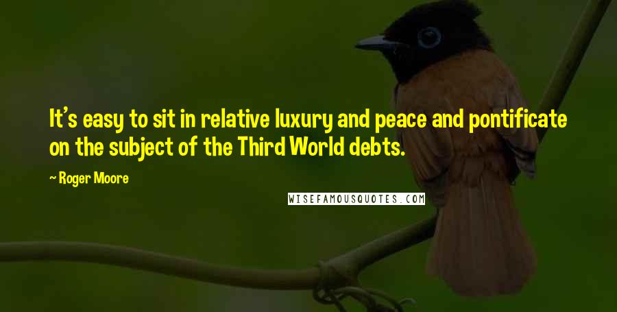 Roger Moore Quotes: It's easy to sit in relative luxury and peace and pontificate on the subject of the Third World debts.