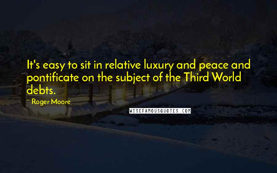 Roger Moore Quotes: It's easy to sit in relative luxury and peace and pontificate on the subject of the Third World debts.