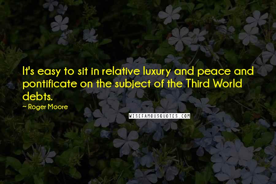 Roger Moore Quotes: It's easy to sit in relative luxury and peace and pontificate on the subject of the Third World debts.