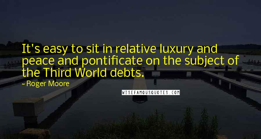 Roger Moore Quotes: It's easy to sit in relative luxury and peace and pontificate on the subject of the Third World debts.