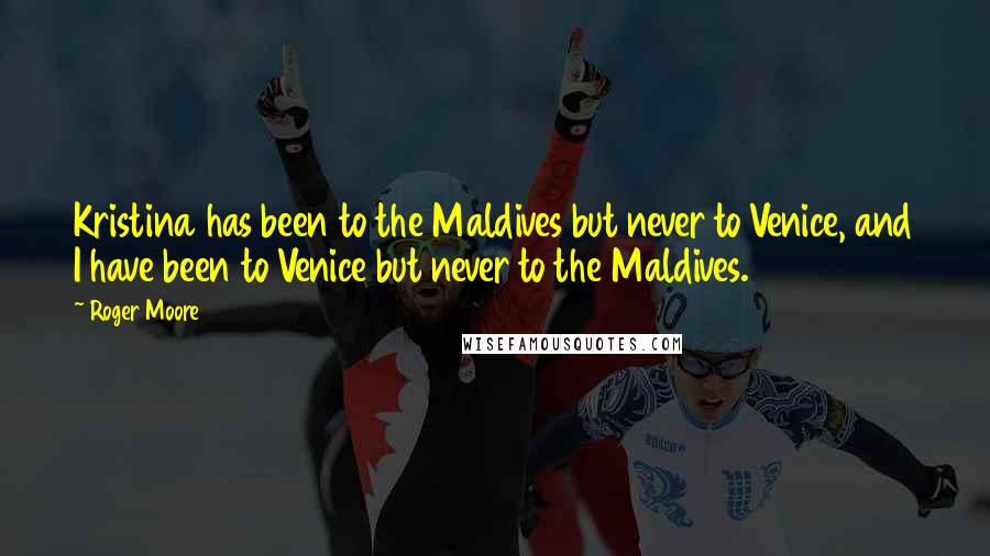 Roger Moore Quotes: Kristina has been to the Maldives but never to Venice, and I have been to Venice but never to the Maldives.