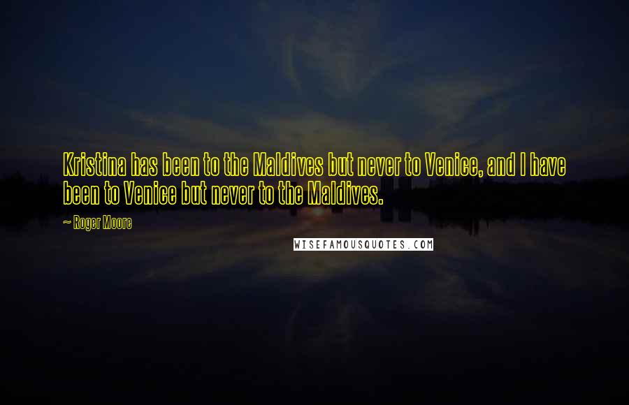 Roger Moore Quotes: Kristina has been to the Maldives but never to Venice, and I have been to Venice but never to the Maldives.