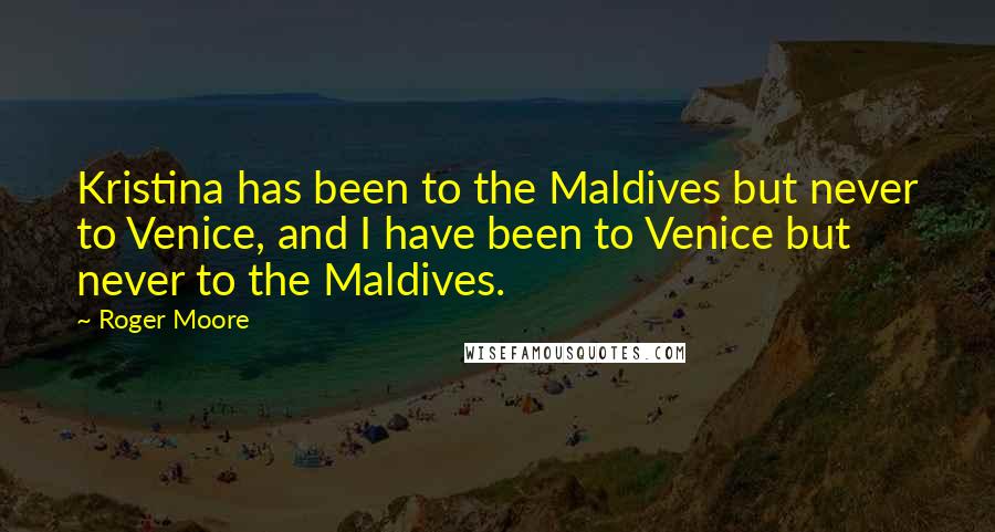 Roger Moore Quotes: Kristina has been to the Maldives but never to Venice, and I have been to Venice but never to the Maldives.
