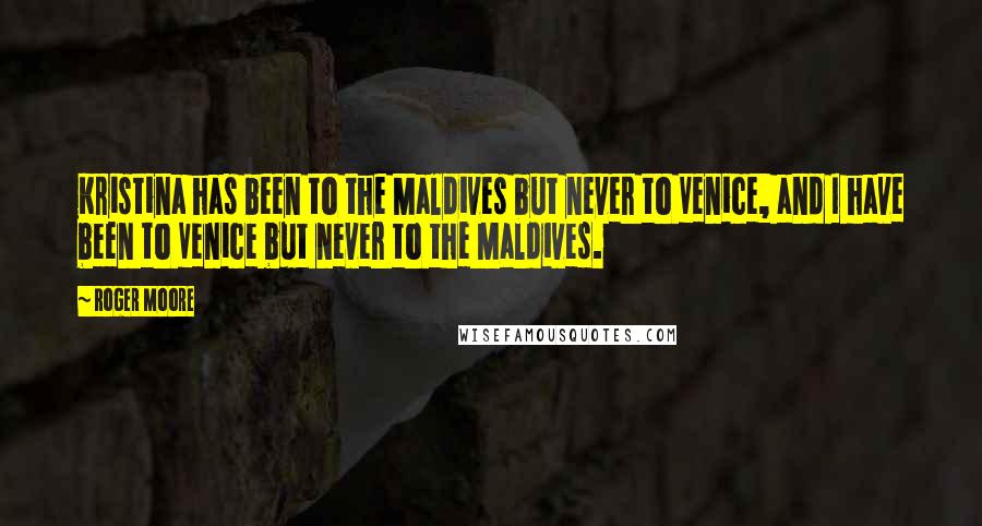 Roger Moore Quotes: Kristina has been to the Maldives but never to Venice, and I have been to Venice but never to the Maldives.