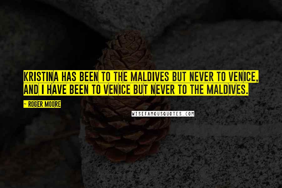 Roger Moore Quotes: Kristina has been to the Maldives but never to Venice, and I have been to Venice but never to the Maldives.