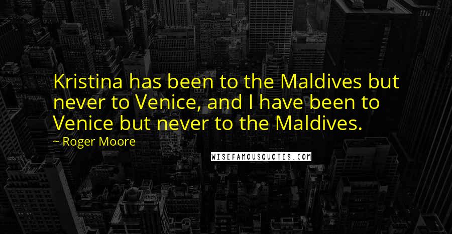 Roger Moore Quotes: Kristina has been to the Maldives but never to Venice, and I have been to Venice but never to the Maldives.