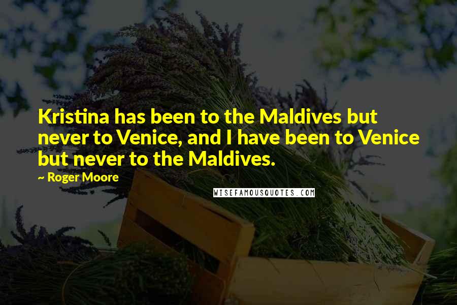 Roger Moore Quotes: Kristina has been to the Maldives but never to Venice, and I have been to Venice but never to the Maldives.