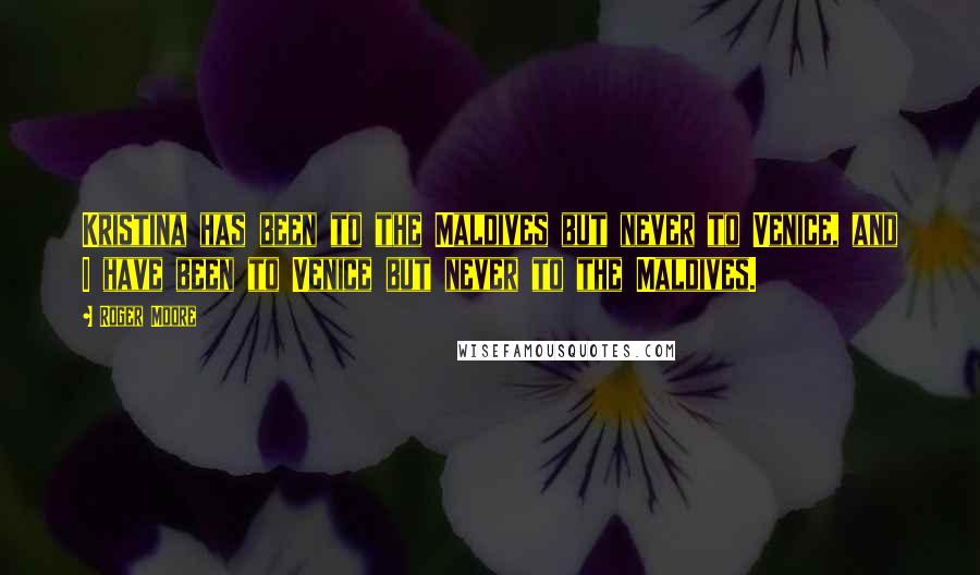 Roger Moore Quotes: Kristina has been to the Maldives but never to Venice, and I have been to Venice but never to the Maldives.