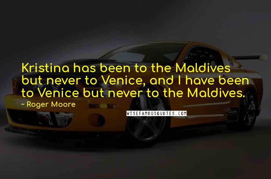 Roger Moore Quotes: Kristina has been to the Maldives but never to Venice, and I have been to Venice but never to the Maldives.